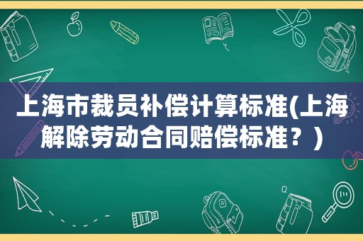 上海市裁員補償計算標(biāo)準(zhǔn)(上海解除勞動合同賠償標(biāo)準(zhǔn)？)