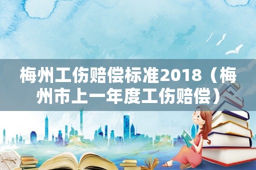 梅州工傷賠償標(biāo)準(zhǔn)2018（梅州市上一年度工傷賠償）