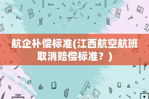 航企補償標準(江西航空航班取消賠償標準？)