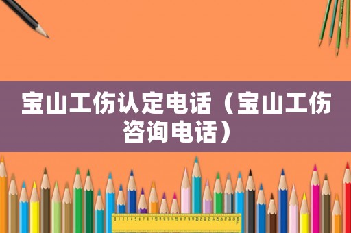 寶山工傷認定電話（寶山工傷咨詢電話）