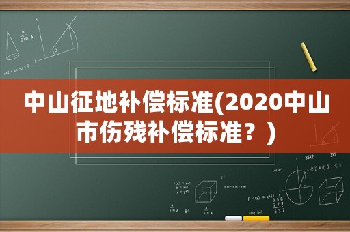 中山征地補償標準(2020中山市傷殘補償標準？)