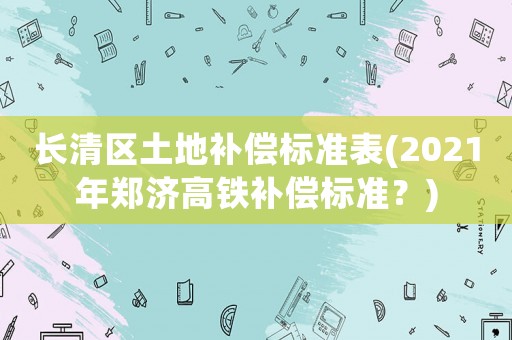 長(zhǎng)清區(qū)土地補(bǔ)償標(biāo)準(zhǔn)表(2021年鄭濟(jì)高鐵補(bǔ)償標(biāo)準(zhǔn)？)