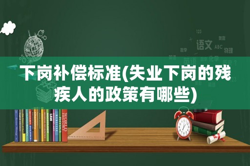 下崗補償標準(失業下崗的殘疾人的政策有哪些)
