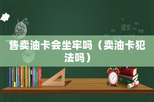 售賣油卡會坐牢嗎（賣油卡犯法嗎）