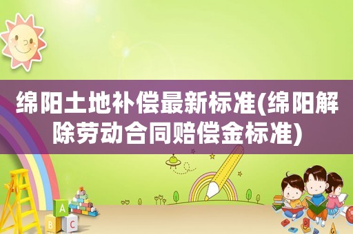 綿陽土地補償最新標準(綿陽解除勞動合同賠償金標準)