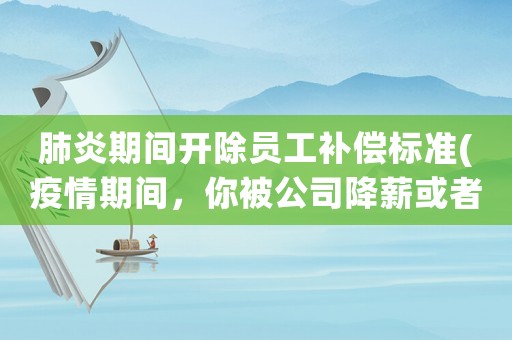 肺炎期間開除員工補償標準(疫情期間，你被公司降薪或者辭退了嗎有沒有補償金呢)