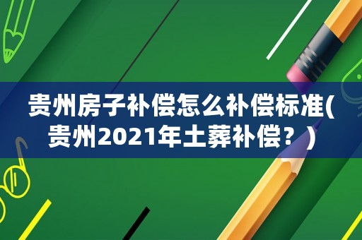 貴州房子補償怎么補償標準(貴州2021年土葬補償？)