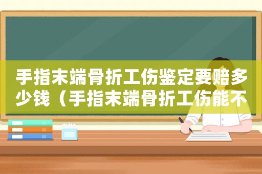 手指末端骨折工傷鑒定要賠多少錢（手指末端骨折工傷能不能評級）