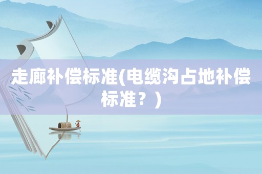 走廊補(bǔ)償標(biāo)準(zhǔn)(電纜溝占地補(bǔ)償標(biāo)準(zhǔn)？)