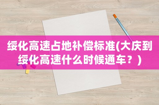 綏化高速占地補償標(biāo)準(zhǔn)(大慶到綏化高速什么時候通車？)