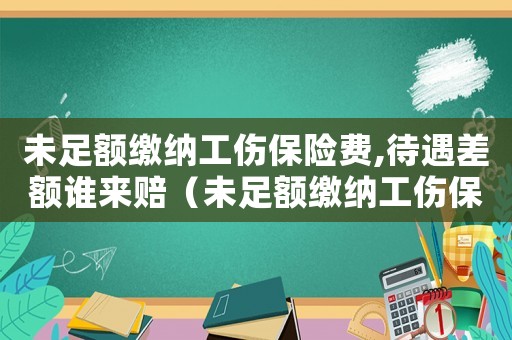 未足額繳納工傷保險(xiǎn)費(fèi),待遇差額誰來賠（未足額繳納工傷保險(xiǎn)造成的賠償誰賠）