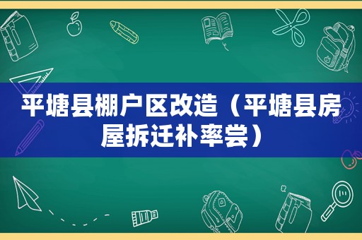 平塘縣棚戶區改造（平塘縣房屋拆遷補率嘗）