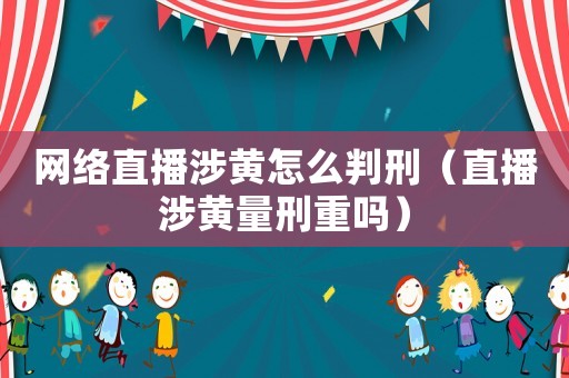 網絡直播涉黃怎么判刑（直播涉黃量刑重嗎）