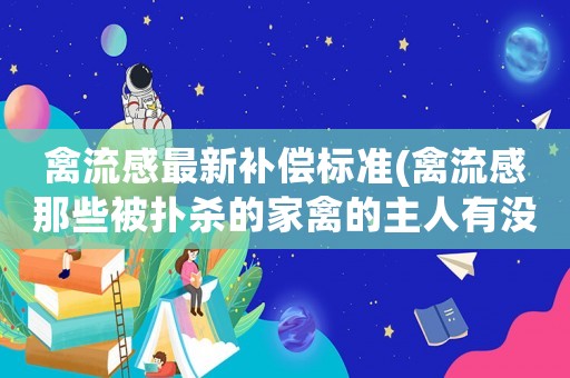禽流感最新補償標準(禽流感那些被撲殺的家禽的主人有沒有什么補償?shù)陌。菦]有我放了也不給他們殺咯？)