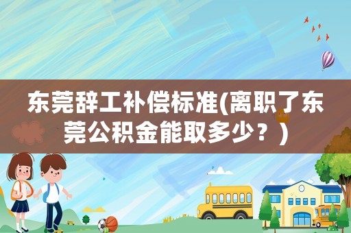 東莞辭工補償標準(離職了東莞公積金能取多少？)