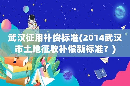 武漢征用補償標準(2014武漢市土地征收補償新標準？)