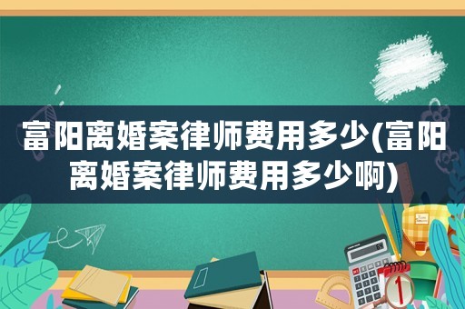 富陽離婚案律師費用多少(富陽離婚案律師費用多少啊)