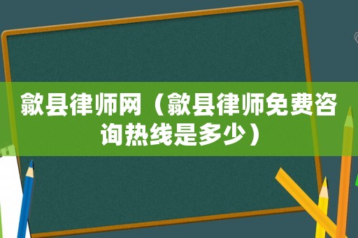 歙縣律師網（歙縣律師免費咨詢熱線是多少）