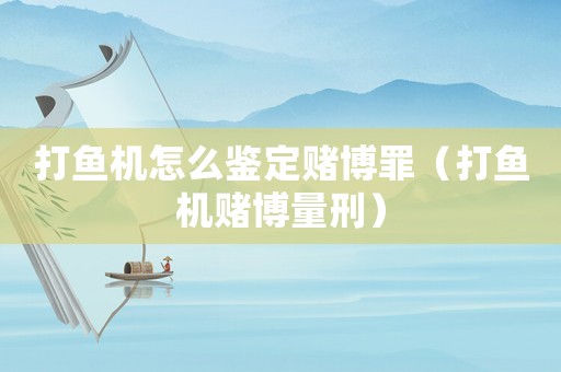 打魚機怎么鑒定賭博罪（打魚機賭博量刑）