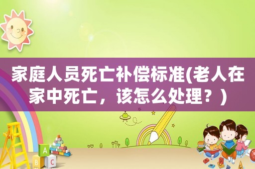 家庭人員死亡補(bǔ)償標(biāo)準(zhǔn)(老人在家中死亡，該怎么處理？)