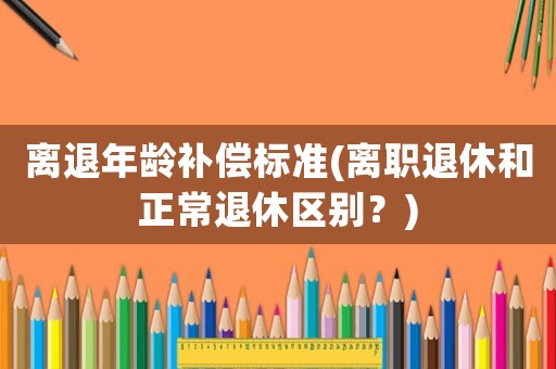 離退年齡補償標準(離職退休和正常退休區別？)