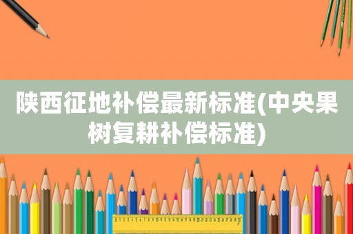 陜西征地補償最新標準(中央果樹復耕補償標準)