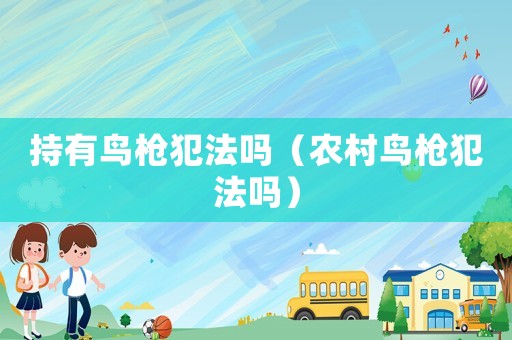 持有鳥槍犯法嗎（農村鳥槍犯法嗎）