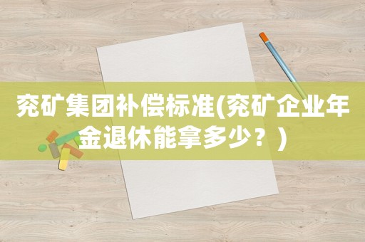 兗礦集團補償標準(兗礦企業(yè)年金退休能拿多少？)