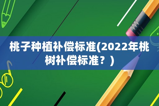 桃子種植補償標準(2022年桃樹補償標準？)