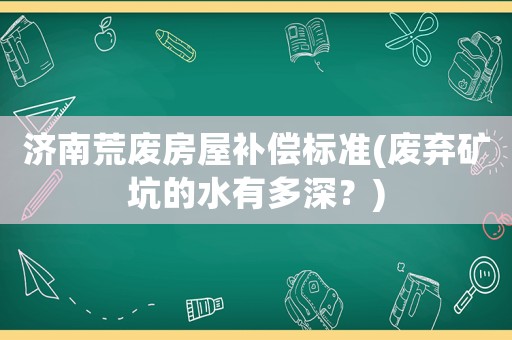 濟(jì)南荒廢房屋補(bǔ)償標(biāo)準(zhǔn)(廢棄礦坑的水有多深？)
