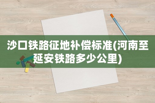 沙口鐵路征地補償標準(河南至延安鐵路多少公里)