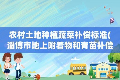 農村土地種植蔬菜補償標準(淄博市地上附著物和青苗補償標準)