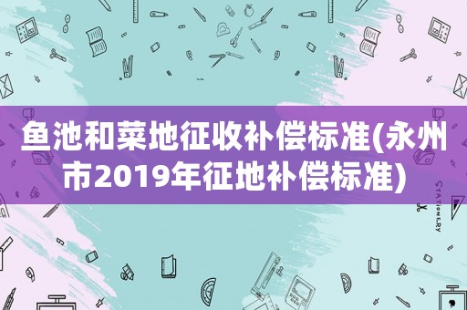 魚池和菜地征收補償標準(永州市2019年征地補償標準)