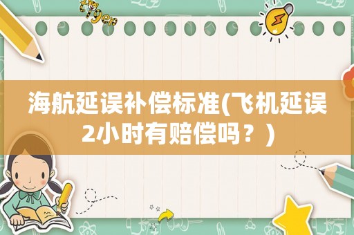 海航延誤補償標準(飛機延誤2小時有賠償嗎？)