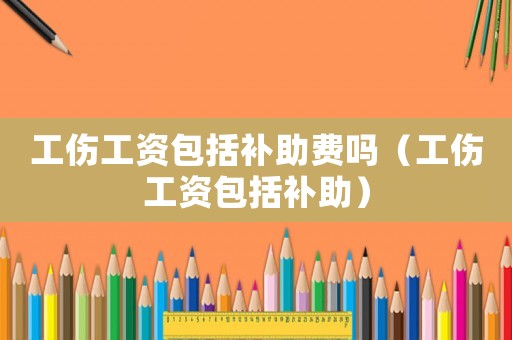 工傷工資包括補助費嗎（工傷工資包括補助）