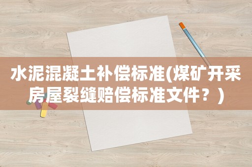 水泥混凝土補(bǔ)償標(biāo)準(zhǔn)(煤礦開采房屋裂縫賠償標(biāo)準(zhǔn)文件？)