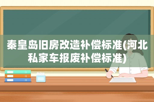 秦皇島舊房改造補償標準(河北私家車報廢補償標準)