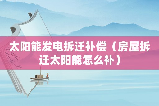 太陽能發(fā)電拆遷補(bǔ)償（房屋拆遷太陽能怎么補(bǔ)）