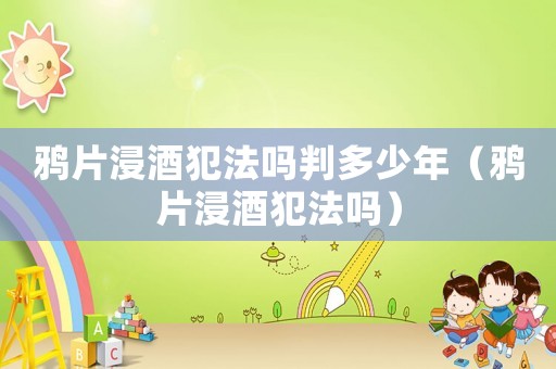 鴉片浸酒犯法嗎判多少年（鴉片浸酒犯法嗎）
