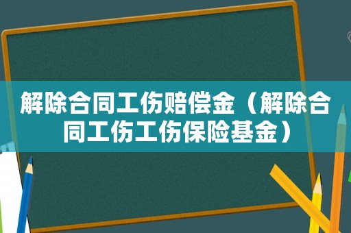解除合同工傷賠償金（解除合同工傷工傷保險基金）
