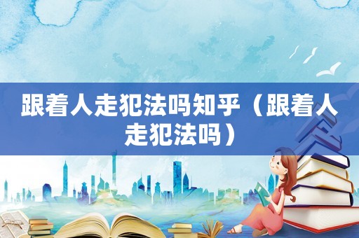 跟著人走犯法嗎知乎（跟著人走犯法嗎）