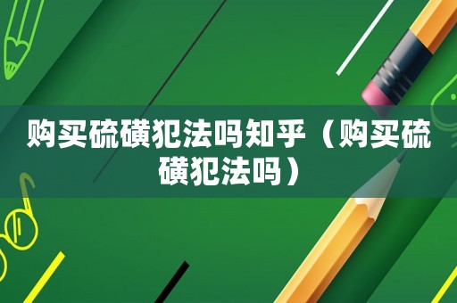 購(gòu)買硫磺犯法嗎知乎（購(gòu)買硫磺犯法嗎）