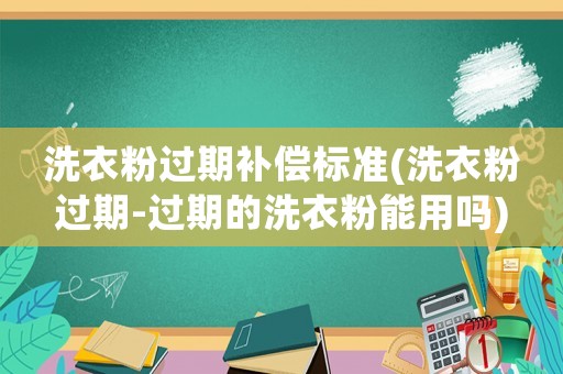 洗衣粉過期補償標準(洗衣粉過期-過期的洗衣粉能用嗎)