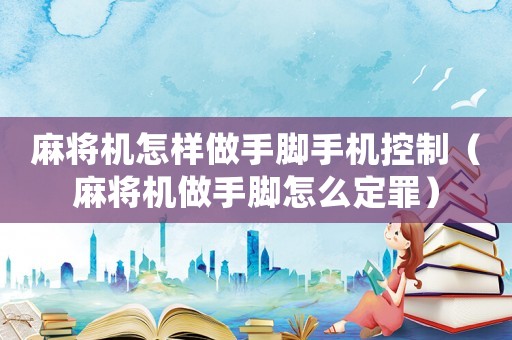 麻將機怎樣做手腳手機控制（麻將機做手腳怎么定罪）