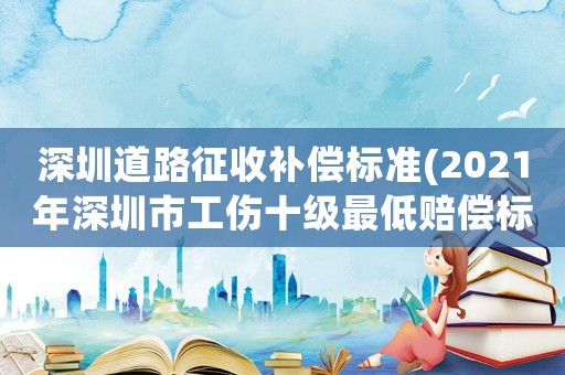 深圳道路征收補償標(biāo)準(zhǔn)(2021年深圳市工傷十級最低賠償標(biāo)準(zhǔn)？)