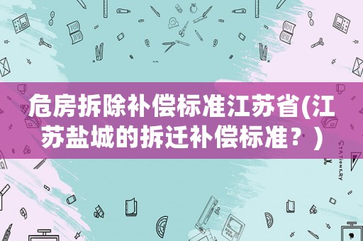 危房拆除補償標準江蘇省(江蘇鹽城的拆遷補償標準？)