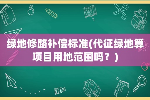 綠地修路補償標準(代征綠地算項目用地范圍嗎？)