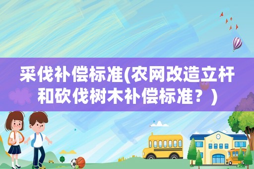 采伐補償標準(農網改造立桿和砍伐樹木補償標準？)