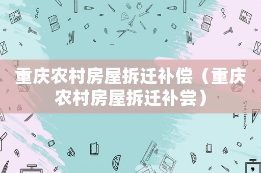 重慶農(nóng)村房屋拆遷補(bǔ)償（重慶農(nóng)村房屋拆遷補(bǔ)嘗）