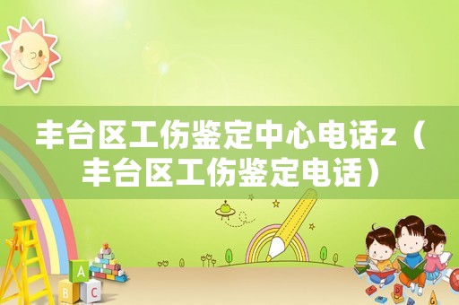 豐臺區工傷鑒定中心電話z（豐臺區工傷鑒定電話）